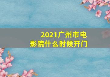 2021广州市电影院什么时候开门