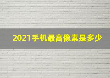 2021手机最高像素是多少