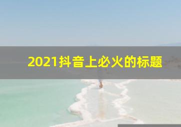 2021抖音上必火的标题