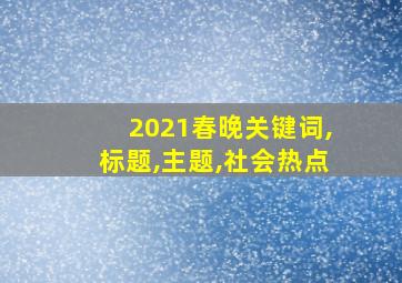 2021春晚关键词,标题,主题,社会热点