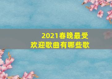 2021春晚最受欢迎歌曲有哪些歌