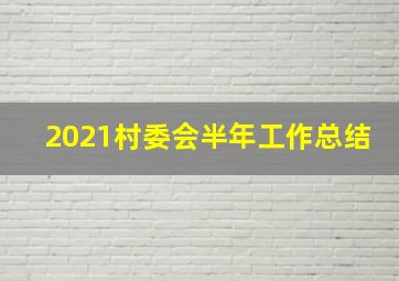 2021村委会半年工作总结