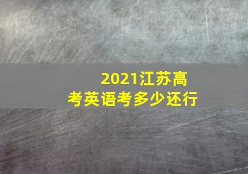 2021江苏高考英语考多少还行