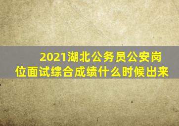 2021湖北公务员公安岗位面试综合成绩什么时候出来