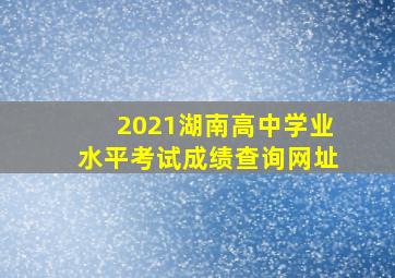 2021湖南高中学业水平考试成绩查询网址