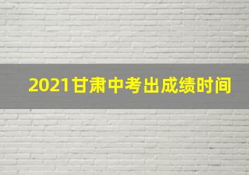 2021甘肃中考出成绩时间