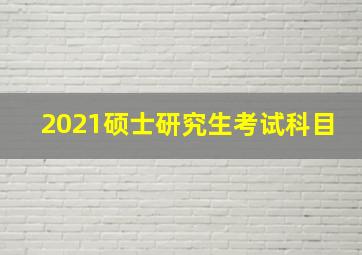 2021硕士研究生考试科目