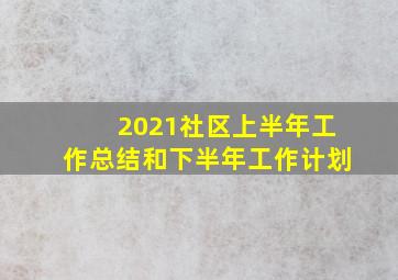 2021社区上半年工作总结和下半年工作计划