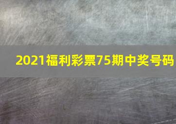 2021福利彩票75期中奖号码