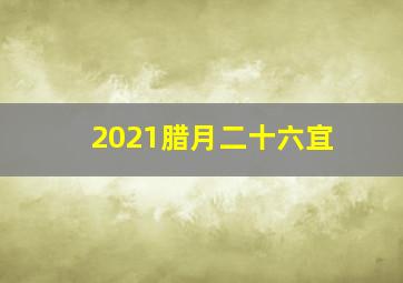 2021腊月二十六宜