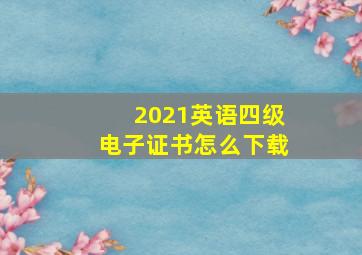 2021英语四级电子证书怎么下载