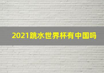 2021跳水世界杯有中国吗