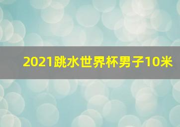 2021跳水世界杯男子10米