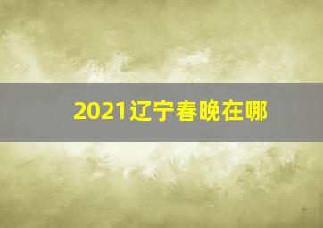 2021辽宁春晚在哪