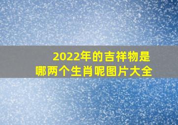 2022年的吉祥物是哪两个生肖呢图片大全