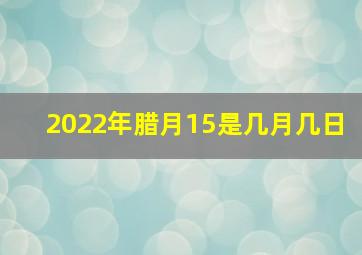 2022年腊月15是几月几日