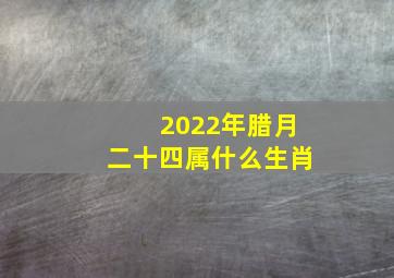 2022年腊月二十四属什么生肖