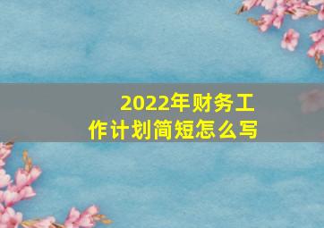 2022年财务工作计划简短怎么写