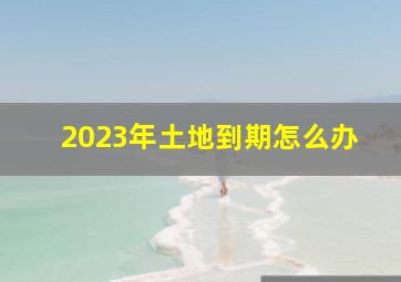 2023年土地到期怎么办