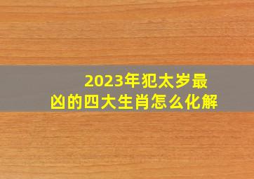 2023年犯太岁最凶的四大生肖怎么化解