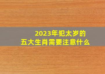 2023年犯太岁的五大生肖需要注意什么