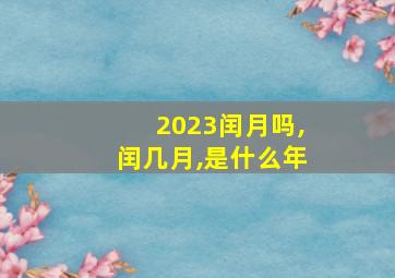 2023闰月吗,闰几月,是什么年