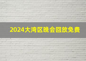 2024大湾区晚会回放免费