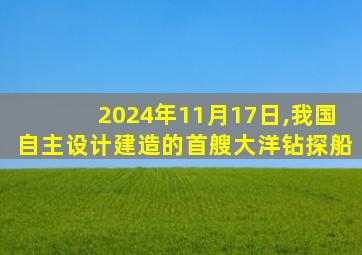 2024年11月17日,我国自主设计建造的首艘大洋钻探船