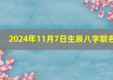 2024年11月7日生辰八字取名