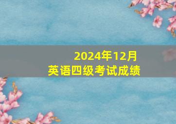 2024年12月英语四级考试成绩