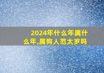 2024年什么年属什么年,属狗人范太岁吗