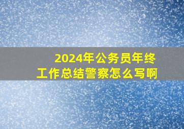 2024年公务员年终工作总结警察怎么写啊