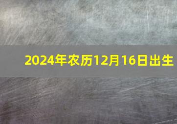 2024年农历12月16日出生