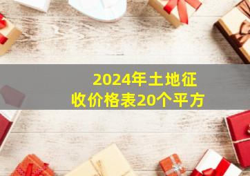 2024年土地征收价格表20个平方