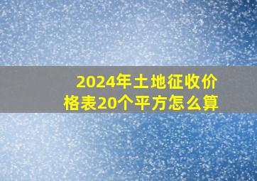 2024年土地征收价格表20个平方怎么算