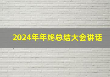 2024年年终总结大会讲话