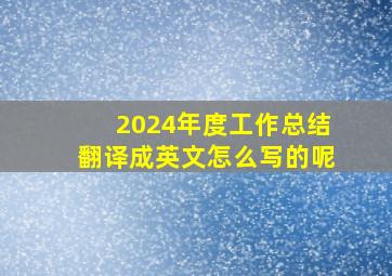 2024年度工作总结翻译成英文怎么写的呢