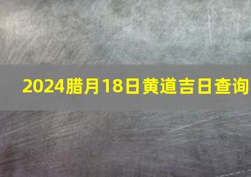 2024腊月18日黄道吉日查询