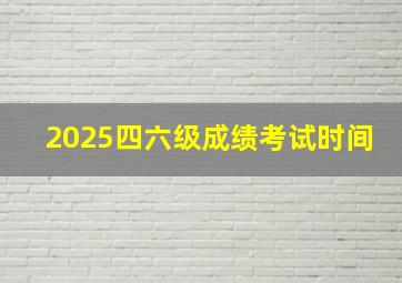 2025四六级成绩考试时间