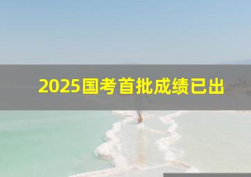 2025国考首批成绩已出