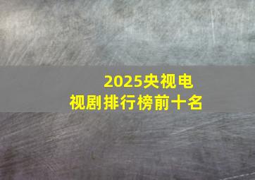 2025央视电视剧排行榜前十名