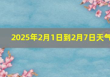 2025年2月1日到2月7日天气