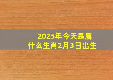 2025年今天是属什么生肖2月3日出生