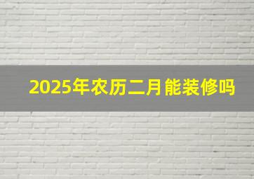 2025年农历二月能装修吗