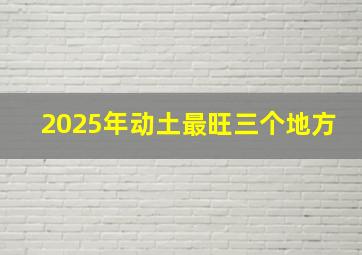 2025年动土最旺三个地方