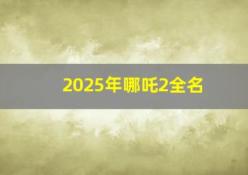 2025年哪吒2全名