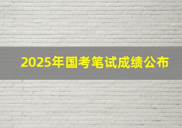 2025年国考笔试成绩公布