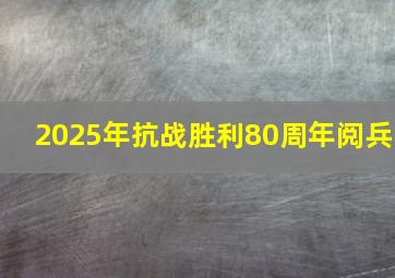 2025年抗战胜利80周年阅兵