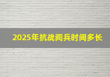 2025年抗战阅兵时间多长