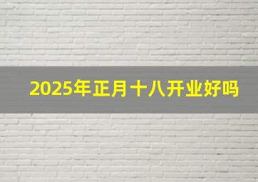 2025年正月十八开业好吗